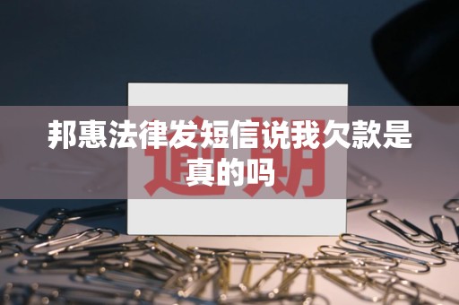 邦惠法律发短信说我欠款是真的吗 邦惠法律发短信说我欠款是真的吗