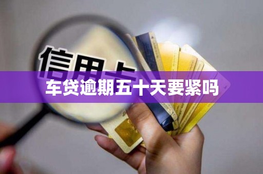 车贷逾期五十天要紧吗