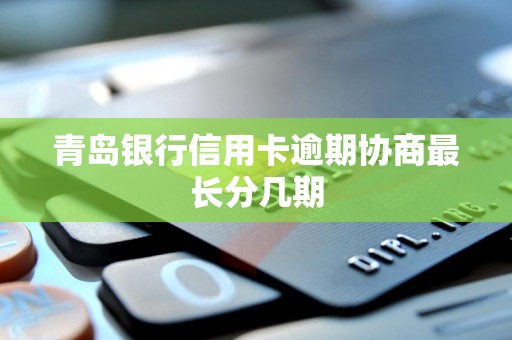 青岛银行信用卡逾期协商最长分几期