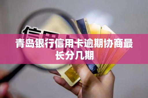 青岛银行信用卡逾期协商最长分几期