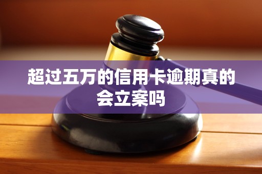超过五万的信用卡逾期真的会立案吗