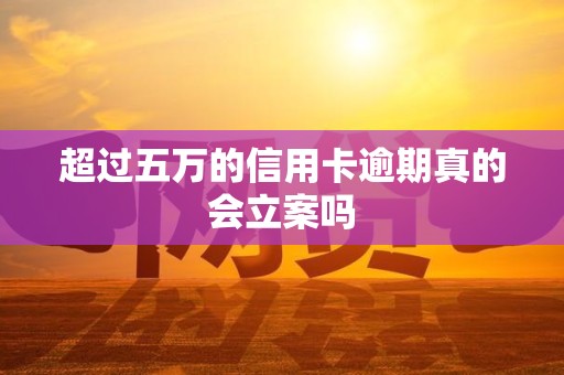 超过五万的信用卡逾期真的会立案吗