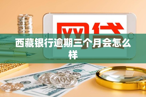 西藏银行逾期三个月会怎么样