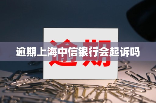 逾期上海中信银行会起诉吗