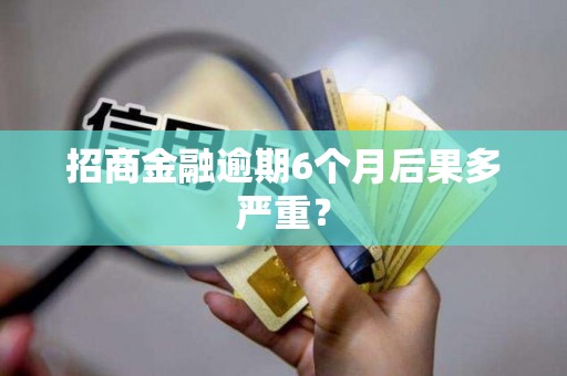 招商金融逾期6个月后果多严重? 招商金融逾期6个月后果多严重?