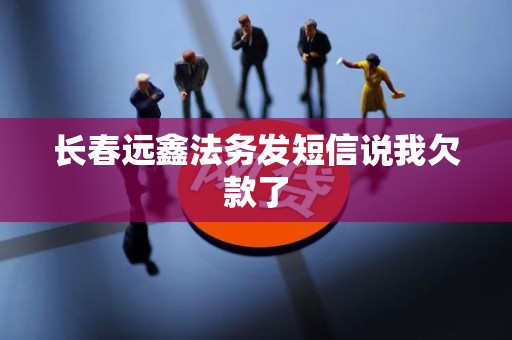 长春远鑫法务发短信说我欠款了