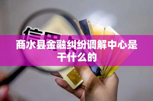 商水县金融纠纷调解中心是干什么的
