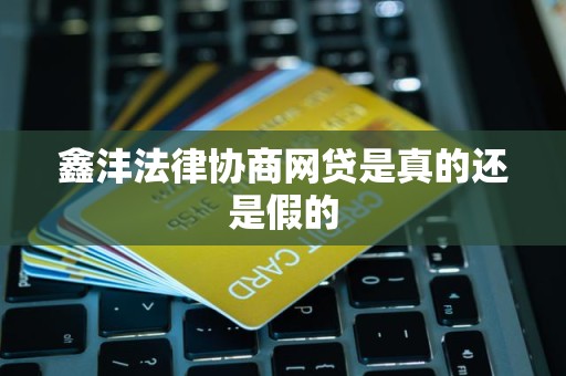 鑫沣法律协商网贷是真的还是假的