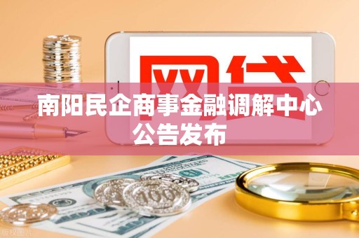 南阳民企商事金融调解中心公告发布 南阳民企商事金融调解中心公告发布