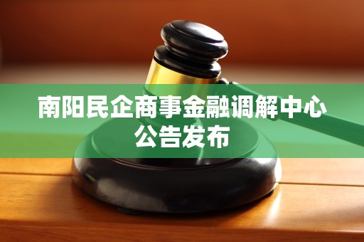 南阳民企商事金融调解中心公告发布 南阳民企商事金融调解中心公告发布