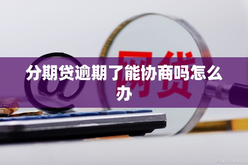 分期贷逾期了能协商吗怎么办 分期贷逾期了能协商吗怎么办