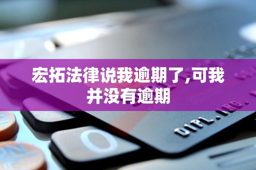 宏拓法律说我逾期了,可我并没有逾期