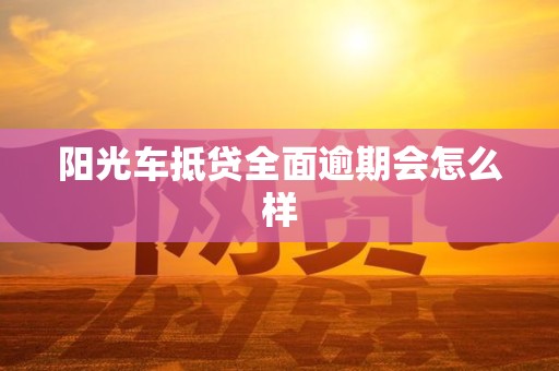 阳光车抵贷全面逾期会怎么样