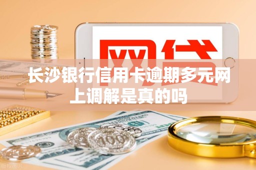 长沙银行信用卡逾期多元网上调解是真的吗