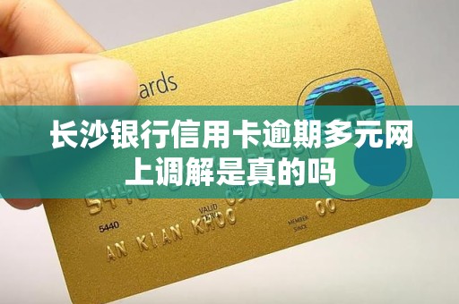 长沙银行信用卡逾期多元网上调解是真的吗