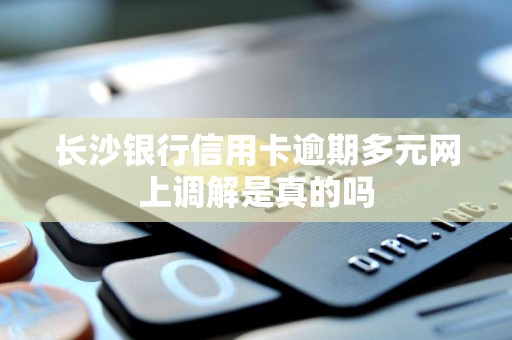 长沙银行信用卡逾期多元网上调解是真的吗