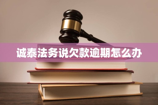 诚泰法务说欠款逾期怎么办