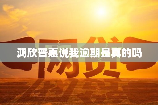 鸿欣普惠说我逾期是真的吗