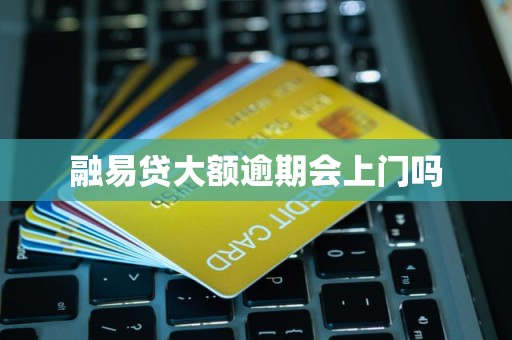 融易贷大额逾期会上门吗