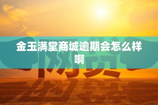 金玉满堂商城逾期会怎么样啊