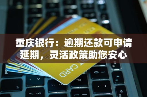重庆银行：逾期还款可申请延期，灵活政策助您安心