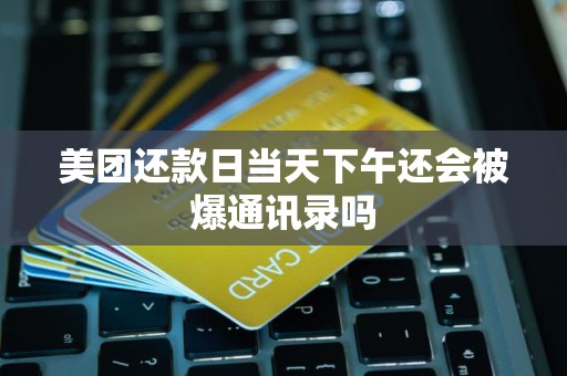 美团还款日当天下午还会被爆通讯录吗