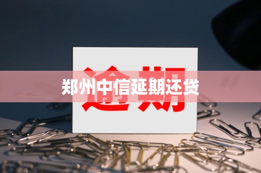 郑州中信延期还贷