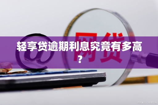 轻享贷逾期利息究竟有多高？