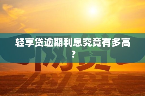 轻享贷逾期利息究竟有多高？