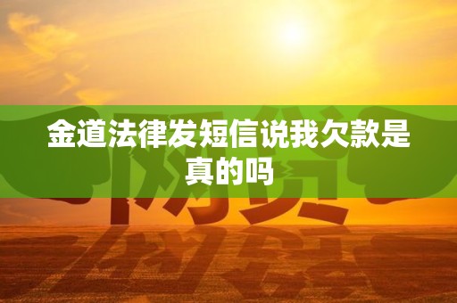 金道法律发短信说我欠款是真的吗 金道法律发短信说我欠款是真的吗