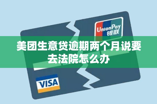 美团生意贷逾期两个月说要去法院怎么办