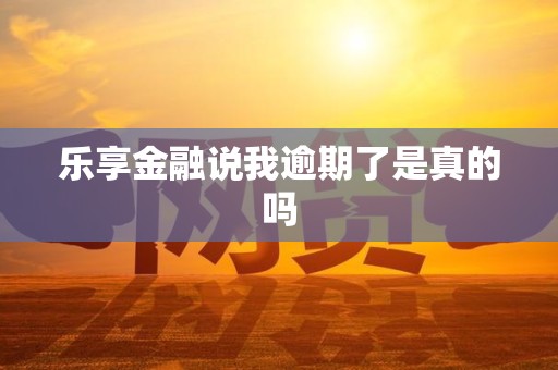 乐享金融说我逾期了是真的吗