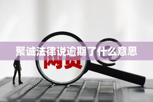 聚诚法律说逾期了什么意思 聚诚法律说逾期了什么意思