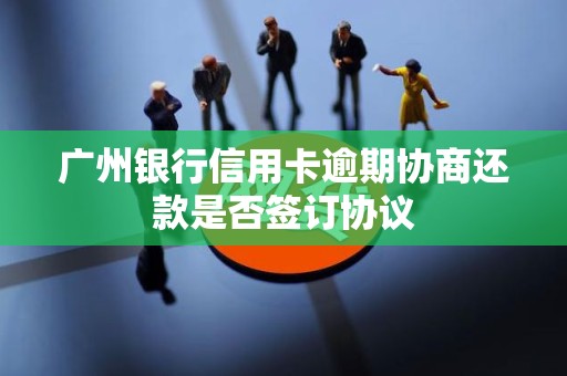 广州银行信用卡逾期协商还款是否签订协议
