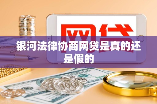 银河法律协商网贷是真的还是假的 银河法律协商网贷是真的还是假的