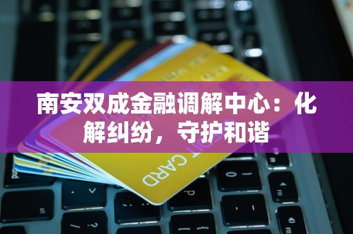 南安双成金融调解中心：化解纠纷，守护和谐