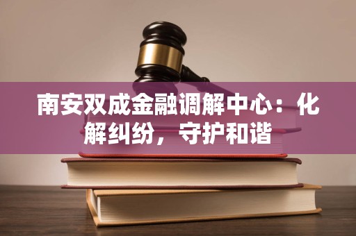 南安双成金融调解中心:化解纠纷,守护和谐 南安双成金融调解中心:化解纠纷,守护和谐