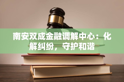 南安双成金融调解中心:化解纠纷,守护和谐 南安双成金融调解中心:化解纠纷,守护和谐