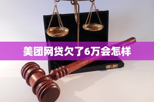 美团网贷欠了6万会怎样 美团网贷欠了6万会怎样