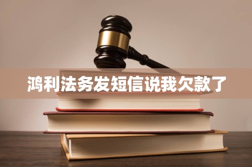 鸿利法务发短信说我欠款了 鸿利法务发短信说我欠款了