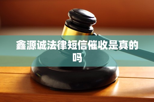 鑫源诚法律短信催收是真的吗 鑫源诚法律短信催收是真的吗