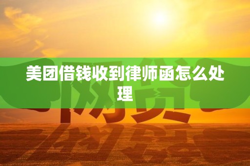 美团借钱收到律师函怎么处理