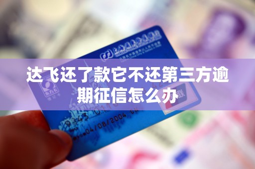 达飞还了款它不还第三方逾期征信怎么办 达飞还了款它不还第三方逾期征信怎么办