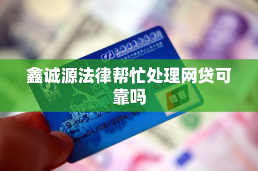 鑫诚源法律帮忙处理网贷可靠吗