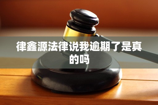 律鑫源法律说我逾期了是真的吗