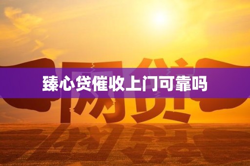 臻心贷催收上门可靠吗 臻心贷催收上门可靠吗
