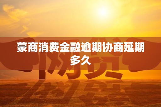 蒙商消费金融逾期协商延期多久 蒙商消费金融逾期协商延期多久