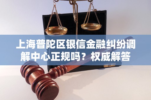 上海普陀区银信金融纠纷调解中心正规吗？权威解答
