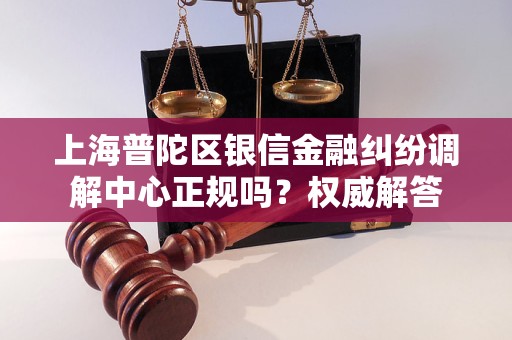 上海普陀区银信金融纠纷调解中心正规吗？权威解答