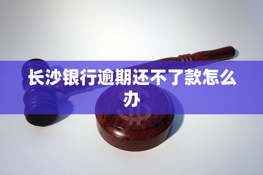 长沙银行逾期还不了款怎么办
